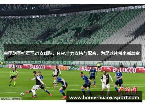 意甲联赛扩军至21支球队，FIFA全力支持与配合，为足球迷带来新篇章！