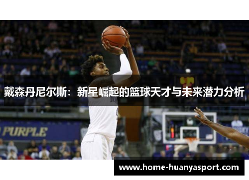 戴森丹尼尔斯：新星崛起的篮球天才与未来潜力分析