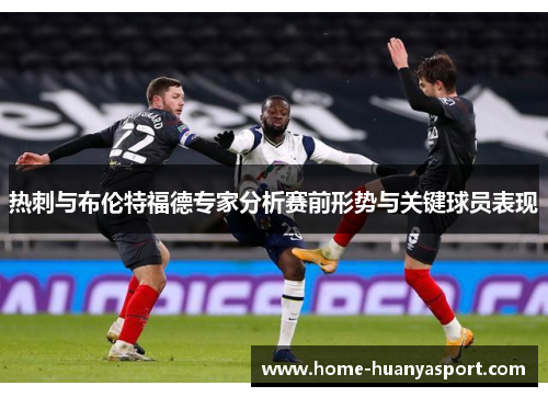 热刺与布伦特福德专家分析赛前形势与关键球员表现